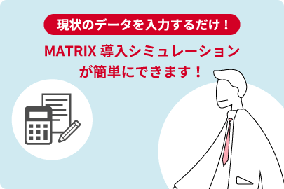 現状のデータを入力するだけ！MATRIX導入シミュレーションが簡単にできます！