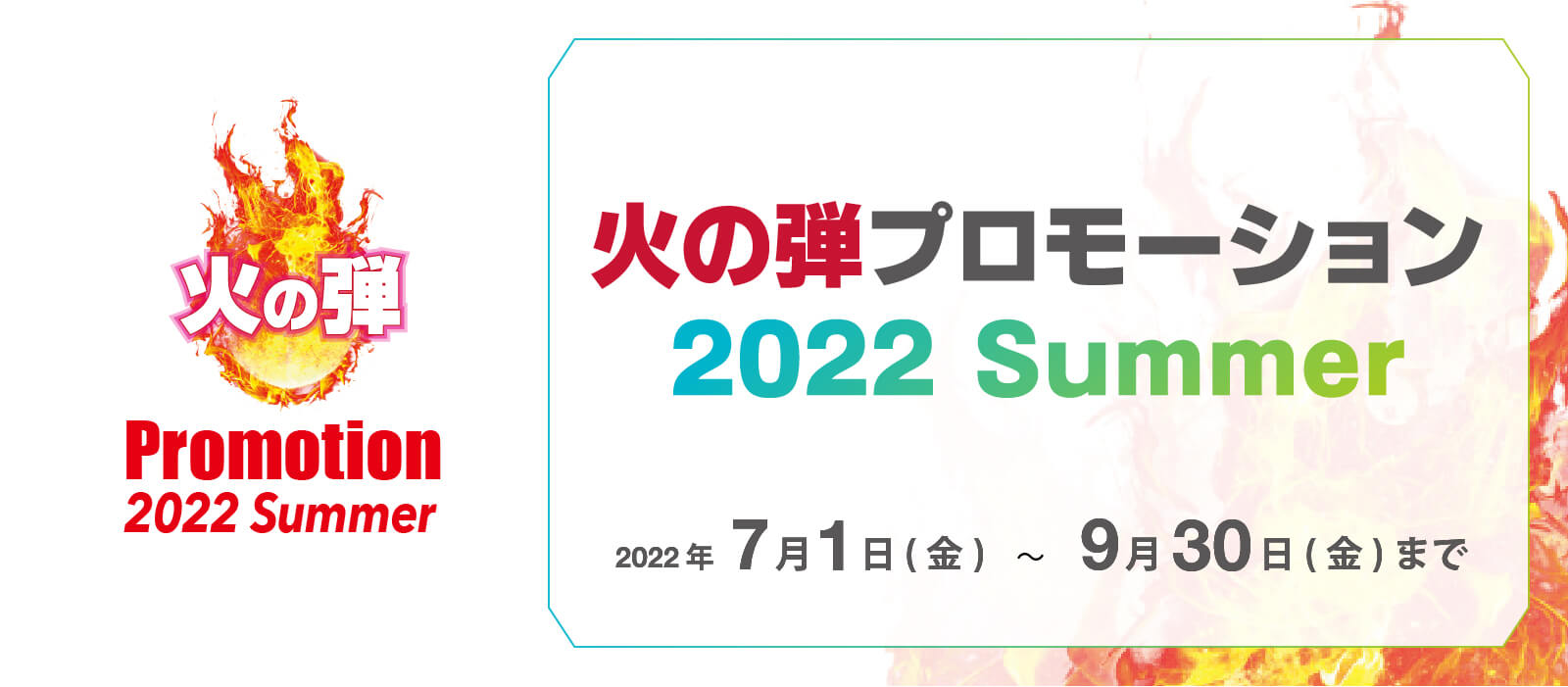 火の玉プロモーション 2022 Summer 2022年7月1日（金）〜9月30日（金）まで