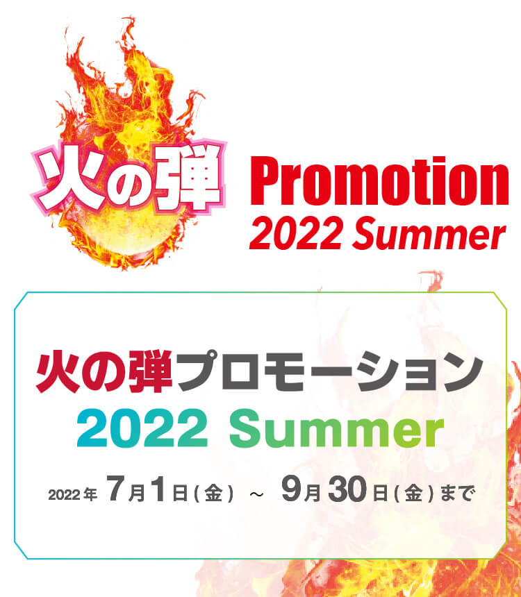 火の玉プロモーション 2022 Summer 2022年7月1日（金）〜9月30日（金）まで